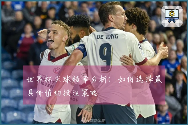 世界杯买球赔率分析：如何选择最具价值的投注策略