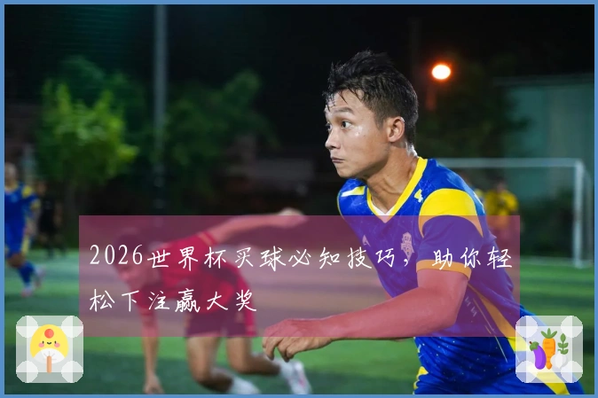 2026世界杯买球必知技巧，助你轻松下注赢大奖