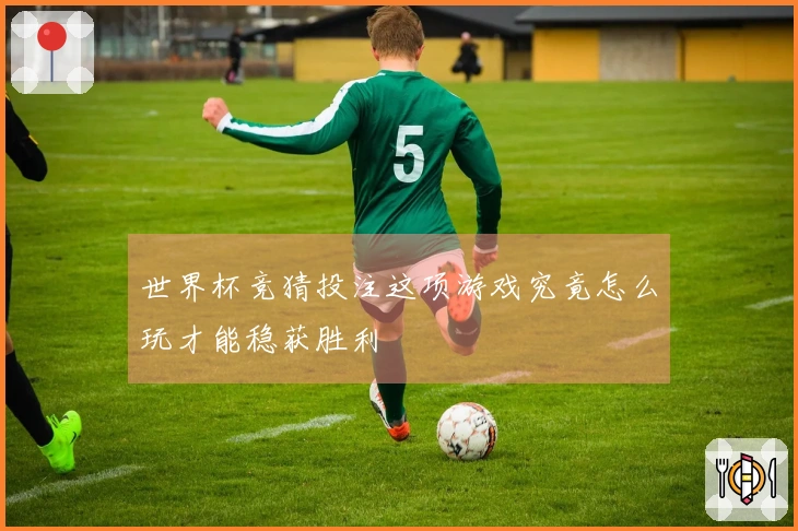 世界杯竞猜投注这项游戏究竟怎么玩才能稳获胜利