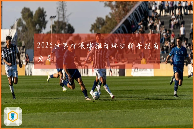 2026世界杯滚球推荐玩法新手指南分享