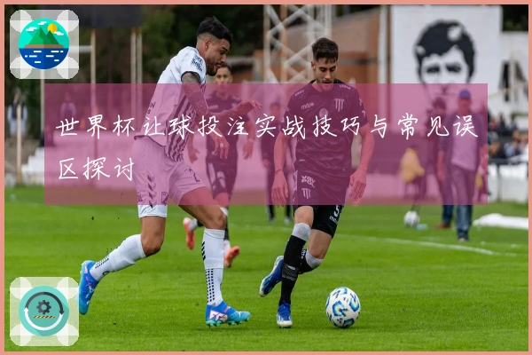 世界杯让球投注实战技巧与常见误区探讨