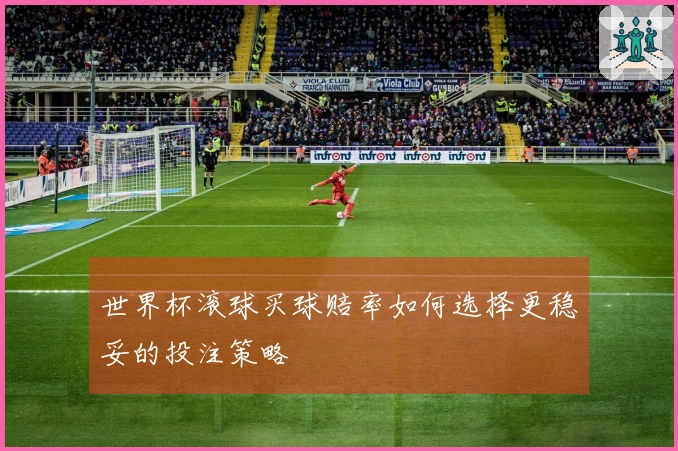 世界杯滚球买球赔率如何选择更稳妥的投注策略