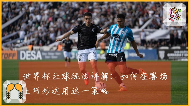 世界杯让球玩法详解：如何在赛场上巧妙运用这一策略