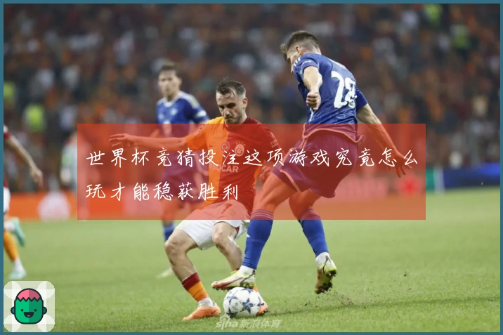 世界杯竞猜投注这项游戏究竟怎么玩才能稳获胜利