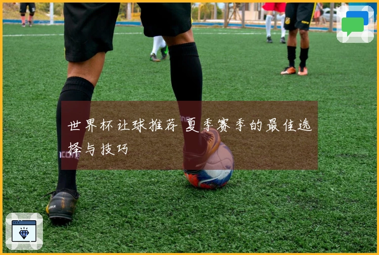 世界杯让球推荐 夏季赛季的最佳选择与技巧